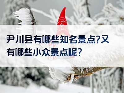 尹川县有哪些知名景点？又有哪些小众景点呢？