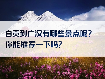 自贡到广汉有哪些景点呢？你能推荐一下吗？