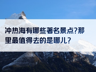 冲热海有哪些著名景点？那里最值得去的是哪儿？