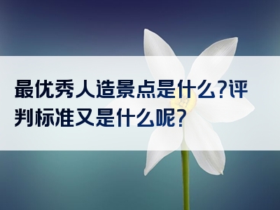 最优秀人造景点是什么？评判标准又是什么呢？