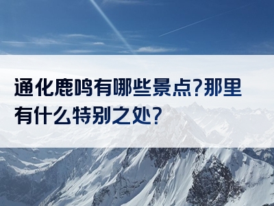 通化鹿鸣有哪些景点？那里有什么特别之处？