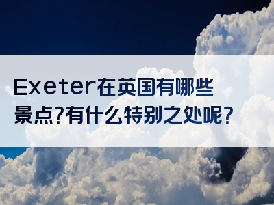 Exeter在英国有哪些景点？有什么特别之处呢？