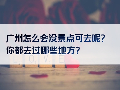 广州怎么会没景点可去呢？你都去过哪些地方？
