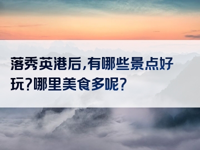 落秀英港后，有哪些景点好玩？哪里美食多呢？