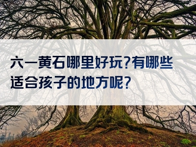 六一黄石哪里好玩？有哪些适合孩子的地方呢？