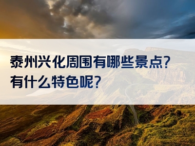 泰州兴化周围有哪些景点？有什么特色呢？