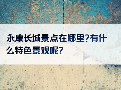 永康长城景点在哪里？有什么特色景观呢？