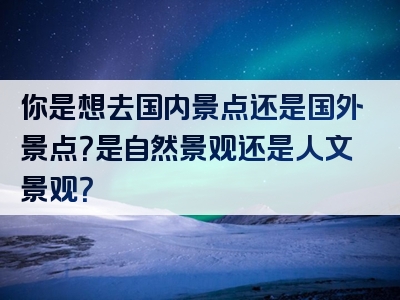 你是想去国内景点还是国外景点？是自然景观还是人文景观？