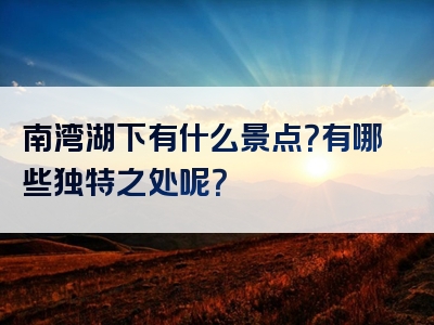 南湾湖下有什么景点？有哪些独特之处呢？