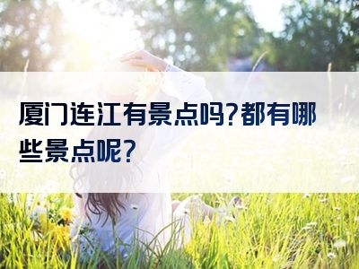 厦门连江有景点吗？都有哪些景点呢？