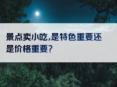 景点卖小吃，是特色重要还是价格重要？