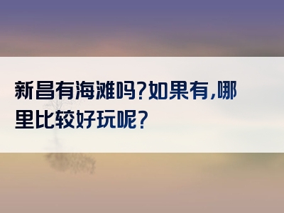 新昌有海滩吗？如果有，哪里比较好玩呢？