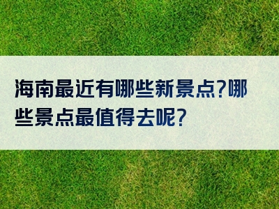 海南最近有哪些新景点？哪些景点最值得去呢？