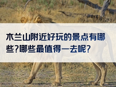 木兰山附近好玩的景点有哪些？哪些最值得一去呢？