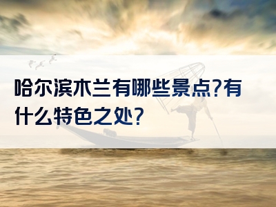 哈尔滨木兰有哪些景点？有什么特色之处？