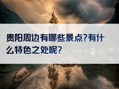 贵阳周边有哪些景点？有什么特色之处呢？