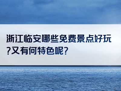 浙江临安哪些免费景点好玩？又有何特色呢？