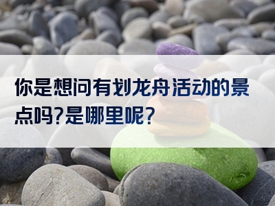 你是想问有划龙舟活动的景点吗？是哪里呢？
