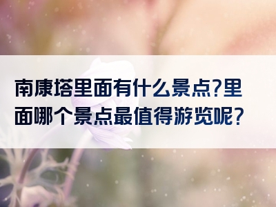 南康塔里面有什么景点？里面哪个景点最值得游览呢？