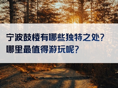 宁波鼓楼有哪些独特之处？哪里最值得游玩呢？