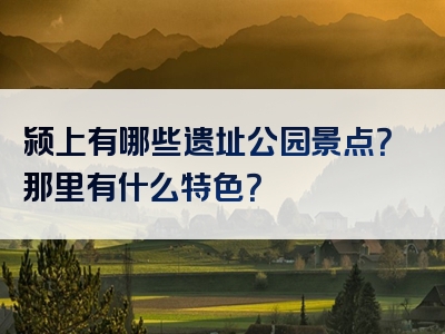 颍上有哪些遗址公园景点？那里有什么特色？