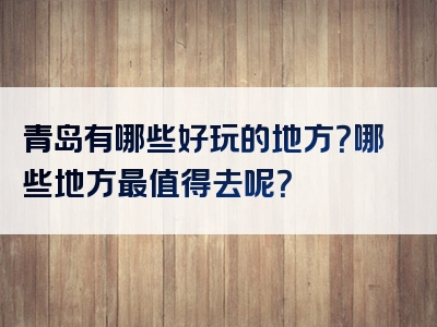 青岛有哪些好玩的地方？哪些地方最值得去呢？