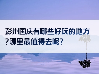 彭州国庆有哪些好玩的地方？哪里最值得去呢？