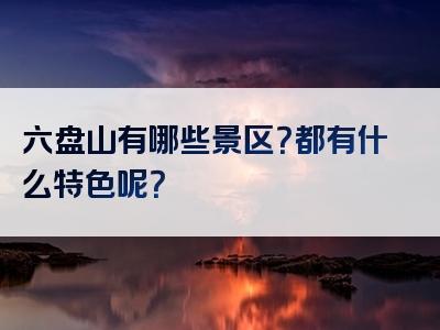 六盘山有哪些景区？都有什么特色呢？