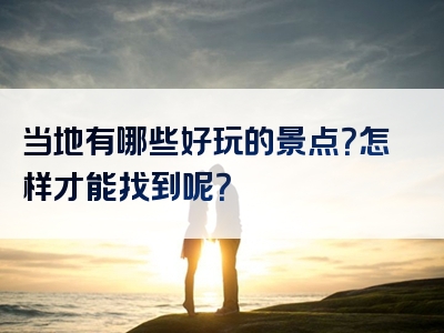 当地有哪些好玩的景点？怎样才能找到呢？