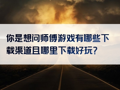你是想问师傅游戏有哪些下载渠道且哪里下载好玩？