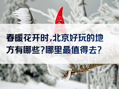 春暖花开时，北京好玩的地方有哪些？哪里最值得去？