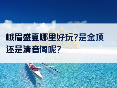 峨眉盛夏哪里好玩？是金顶还是清音阁呢？