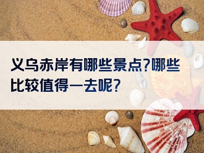 义乌赤岸有哪些景点？哪些比较值得一去呢？