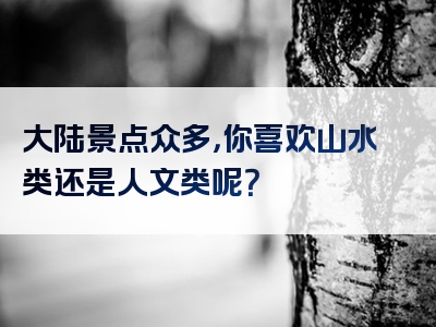 大陆景点众多，你喜欢山水类还是人文类呢？