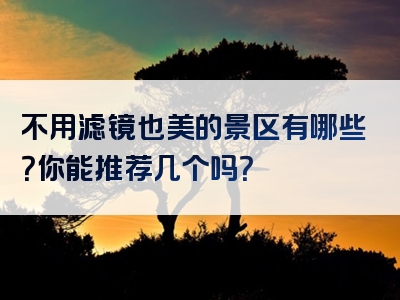 不用滤镜也美的景区有哪些？你能推荐几个吗？