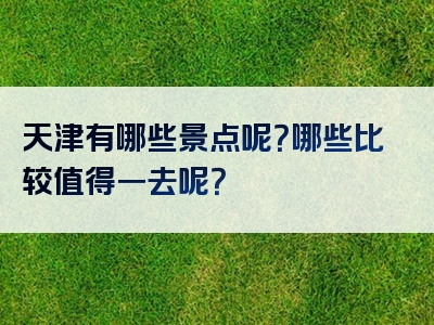 天津有哪些景点呢？哪些比较值得一去呢？