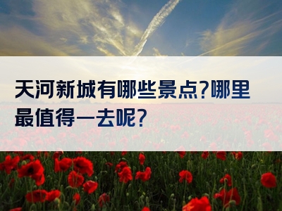 天河新城有哪些景点？哪里最值得一去呢？