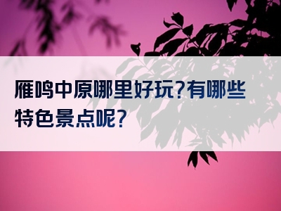 雁鸣中原哪里好玩？有哪些特色景点呢？
