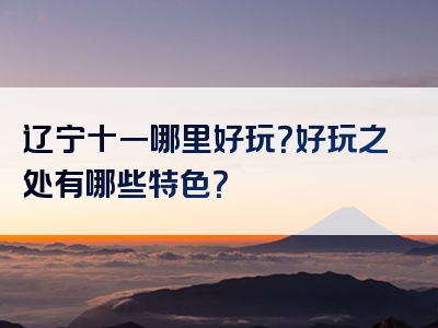 辽宁十一哪里好玩？好玩之处有哪些特色？