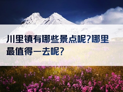 川里镇有哪些景点呢？哪里最值得一去呢？