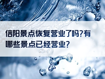 信阳景点恢复营业了吗？有哪些景点已经营业？