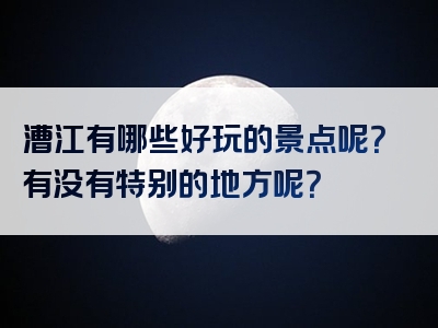 漕江有哪些好玩的景点呢？有没有特别的地方呢？