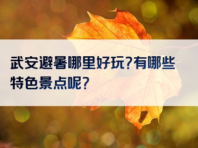 武安避暑哪里好玩？有哪些特色景点呢？