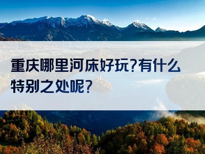 重庆哪里河床好玩？有什么特别之处呢？