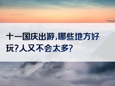 十一国庆出游，哪些地方好玩？人又不会太多？