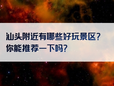 汕头附近有哪些好玩景区？你能推荐一下吗？