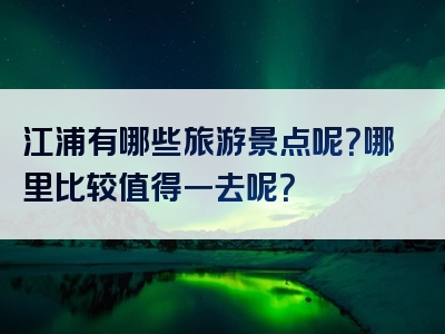 江浦有哪些旅游景点呢？哪里比较值得一去呢？
