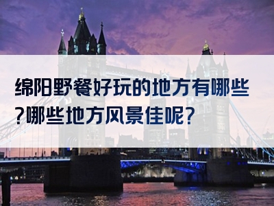 绵阳野餐好玩的地方有哪些？哪些地方风景佳呢？