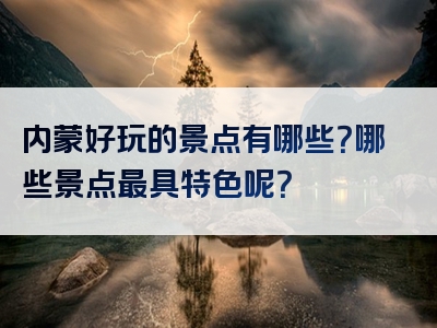 内蒙好玩的景点有哪些？哪些景点最具特色呢？