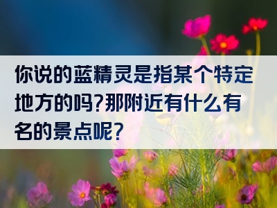 你说的蓝精灵是指某个特定地方的吗？那附近有什么有名的景点呢？